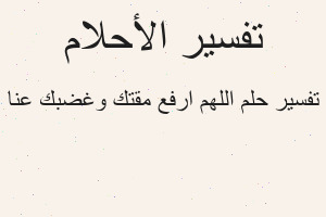 تفسير اللهم ارفع مقتك وغضبك عنا في المنام تفسير اللهم ارفع مقتك وغضبك عنا في المنام