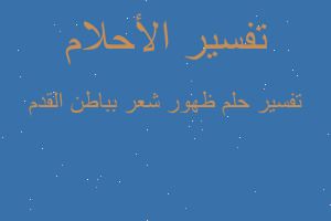 تفسير ظهور شعر بباطن القدم في المنام