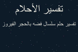 تفسير سلسال فضه بالحجر الفيروز في المنام