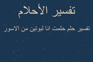 تفسير حلمت انا لبوتين من الاسور في المنام تفسير حلمت انا لبوتين من الاسور في المنام