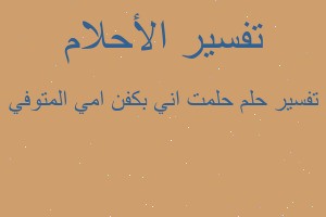 تفسير حلمت اني بكفن امي المتوفي في المنام