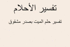 تفسير الميت بصدر مشقوق في المنام تفسير الميت بصدر مشقوق في المنام