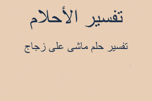 تفسير ماشى على زجاج في المنام تفسير ماشى على زجاج في المنام