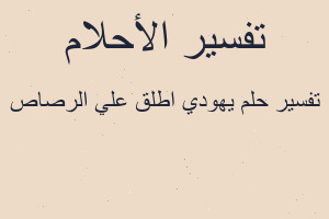 تفسير يهودي اطلق علي الرصاص في المنام