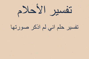 تفسير اني لم اذكر صورتها في المنام تفسير اني لم اذكر صورتها في المنام