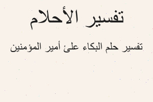 تفسير البكاء علئ أمير المؤمنين في المنام تفسير البكاء علئ أمير المؤمنين في المنام