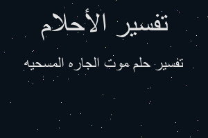 تفسير موت الجاره المسحيه في المنام