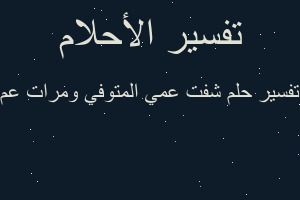 تفسير شفت عمي المتوفي ومرات عم في المنام تفسير شفت عمي المتوفي ومرات عم في المنام