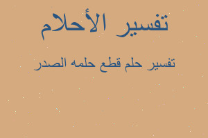 تفسير قطع حلمه الصدر في المنام