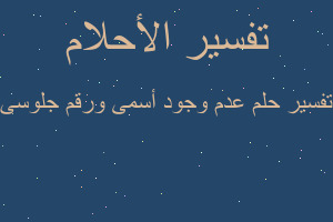 تفسير عدم وجود أسمى ورقم جلوسى في المنام تفسير عدم وجود أسمى ورقم جلوسى في المنام