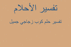 تفسير كوب زجاجي جميل في المنام