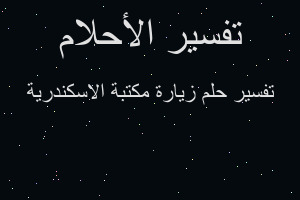 تفسير زيارة مكتبة الاسكندرية في المنام