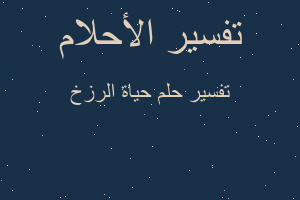 تفسير حياة الرزخ في المنام تفسير حياة الرزخ في المنام