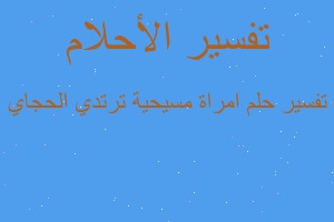تفسير امراة مسيحية ترتدي الحجاي في المنام