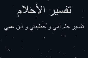 تفسير امي و خطيبتي و ابن عمي في المنام