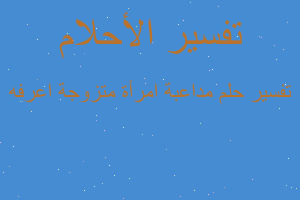 تفسير مداعبة امرأة متزوجة اعرفه في المنام تفسير مداعبة امرأة متزوجة اعرفه في المنام