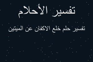 تفسير خلع الاكفان عن الميتين في المنام تفسير خلع الاكفان عن الميتين في المنام