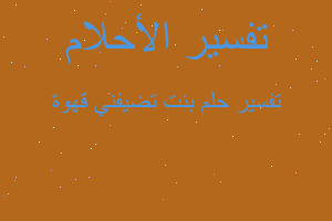 تفسير بنت تضيفني قهوة في المنام تفسير بنت تضيفني قهوة في المنام