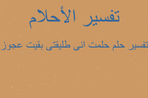 تفسير حلمت انى طليقتى بقيت عجوز في المنام
