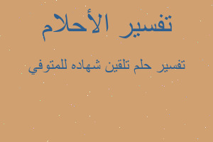 تفسير تلقين شهاده للمتوفي في المنام تفسير تلقين شهاده للمتوفي في المنام