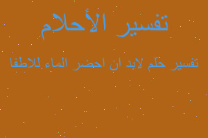 تفسير لابد ان احضر الماء للاطفا في المنام