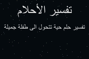 تفسير حية تتحول الى طفلة جميلة في المنام تفسير حية تتحول الى طفلة جميلة في المنام