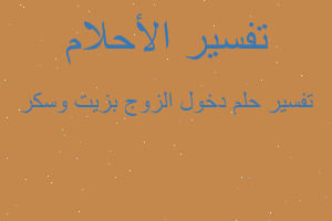 تفسير دخول الزوج بزيت وسكر في المنام تفسير دخول الزوج بزيت وسكر في المنام