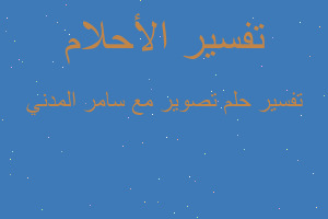 تفسير تصوير مع سامر المدني في المنام تفسير تصوير مع سامر المدني في المنام