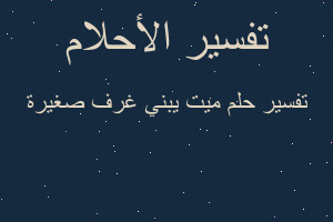 تفسير ميت يبني غرف صغيرة في المنام