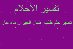 تفسير طلب أطفال الجيران ماء حار في المنام تفسير طلب أطفال الجيران ماء حار في المنام