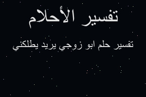 تفسير ابو زوجي يريد يطلكني في المنام تفسير ابو زوجي يريد يطلكني في المنام