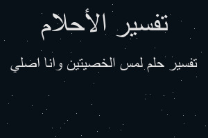 تفسير لمس الخصيتين وانا اصلي في المنام