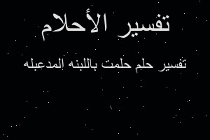 تفسير حلمت باللبنه المدعبله في المنام تفسير حلمت باللبنه المدعبله في المنام