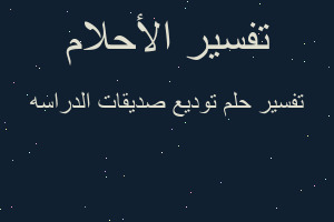 تفسير توديع صديقات الدراسه في المنام تفسير توديع صديقات الدراسه في المنام