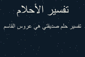 تفسير صديقتي هي عروس القاسم في المنام تفسير صديقتي هي عروس القاسم في المنام