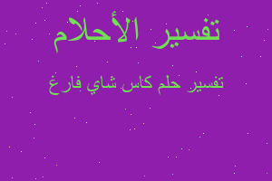 تفسير كاس شاي فارغ في المنام تفسير كاس شاي فارغ في المنام