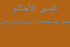 تفسير حلمت بان زوجي متزوج اختي في المنام تفسير حلمت بان زوجي متزوج اختي في المنام