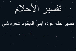 تفسير عودة ابني المفقود شعره شي في المنام