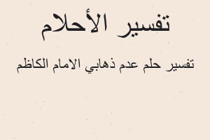 تفسير عدم ذهابي الامام الكاظم في المنام تفسير عدم ذهابي الامام الكاظم في المنام