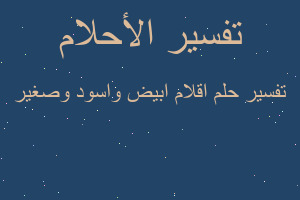 تفسير اقلام ابيض واسود وصغير في المنام