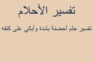 تفسير أحضنة بشدة وأبكي على كتفه في المنام