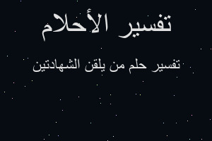 تفسير من يلقن الشهادتين في المنام