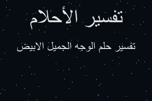 تفسير الوجه الجميل الابيض في المنام