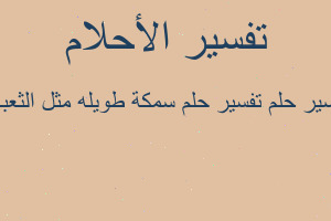 تفسير تفسير حلم سمكة طويله مثل الثعبان في المنام