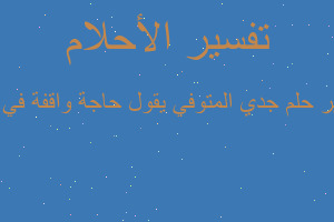 تفسير جدي المتوفي يقول حاجة واقفة في حل في المنام