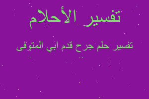 تفسير جرح قدم ابي المتوفى في المنام تفسير جرح قدم ابي المتوفى في المنام