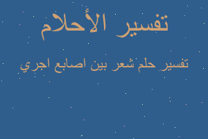 تفسير شعر بين اصابع اجري في المنام