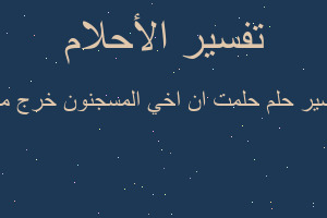 تفسير حلمت ان اخي المسجنون خرج منو في المنام