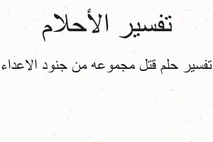 تفسير قتل مجموعه من جنود الاعداء في المنام تفسير قتل مجموعه من جنود الاعداء في المنام