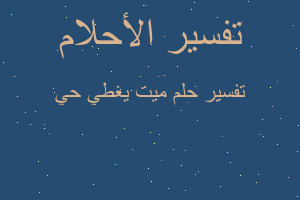 تفسير ميت يغطي حي في المنام تفسير ميت يغطي حي في المنام